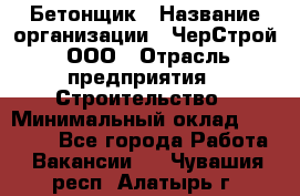 Бетонщик › Название организации ­ ЧерСтрой, ООО › Отрасль предприятия ­ Строительство › Минимальный оклад ­ 60 000 - Все города Работа » Вакансии   . Чувашия респ.,Алатырь г.